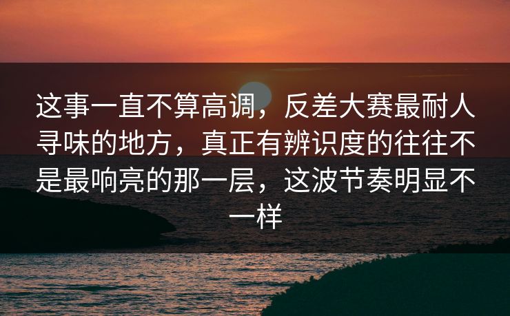 这事一直不算高调，反差大赛最耐人寻味的地方，真正有辨识度的往往不是最响亮的那一层，这波节奏明显不一样