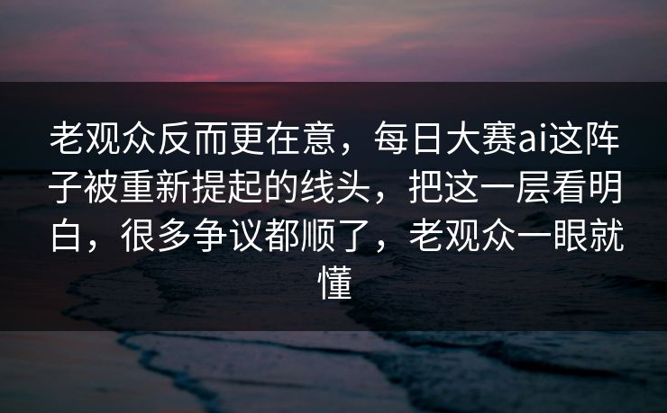 老观众反而更在意，每日大赛ai这阵子被重新提起的线头，把这一层看明白，很多争议都顺了，老观众一眼就懂