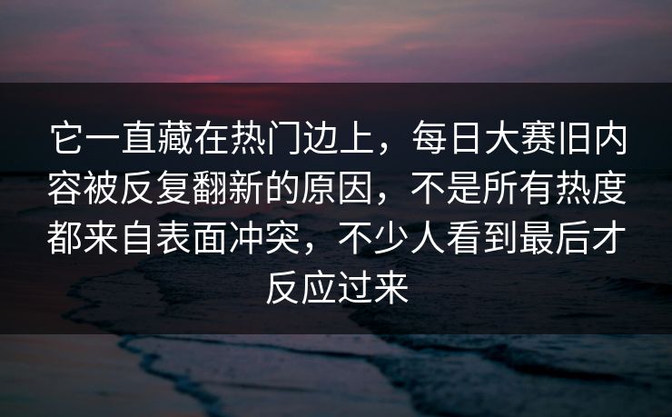 它一直藏在热门边上，每日大赛旧内容被反复翻新的原因，不是所有热度都来自表面冲突，不少人看到最后才反应过来