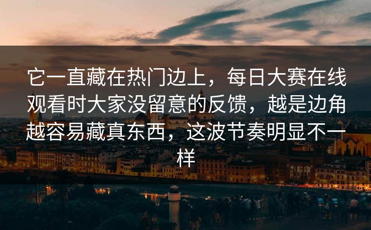 它一直藏在热门边上,每日大赛在线观看时大家没留意的反馈,越是边角越容易藏真东西,这波节奏明显不一样 它一直藏在热门边上,每日大赛在线观看时大家没留意的反馈,越是边角越容易藏真东西,这波节奏明显不一样