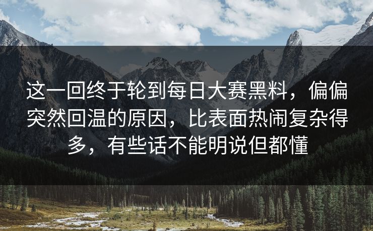 这一回终于轮到每日大赛黑料，偏偏突然回温的原因，比表面热闹复杂得多，有些话不能明说但都懂