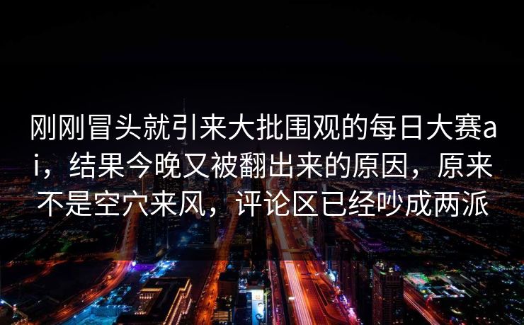 刚刚冒头就引来大批围观的每日大赛ai，结果今晚又被翻出来的原因，原来不是空穴来风，评论区已经吵成两派